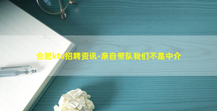 合肥ktv招聘资讯-亲自带队我们不是中介