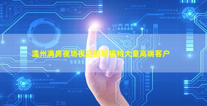 温州满房夜场夜店招聘模特大量高端客户