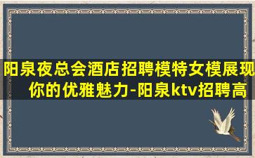 阳泉夜总会酒店招聘模特女模展现你的优雅魅力-阳泉ktv招聘高端大气公寓住宿